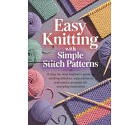 Easy Knitting with Simple Stitch Patterns: A Step-by-Step Beginner’s Guide to Knitting Stitches, Easy Patterns, and Creative Projects for Everyday Inspiration