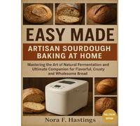 Easy Made ARTISAN SOURDOUGH BAKING AT HOME: Mastering the Art of Natural Fermentation and Ultimate Companion for Flavorful, Crusty, and Wholesome Bread (Easy Made Artisan baking Series)