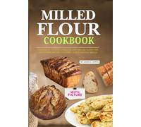Easy Milled Flour Cookbook with Pictures: Homemade Recipes Using Freshly Milled Flour for Healthier Breads, Pastries, and Everyday Meals