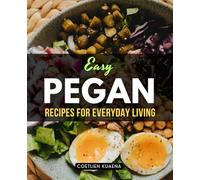 Easy Pegan Recipes for Everyday Living: Wholesome Everyday Recipes That Blend Plant-Based Nutrition And Clean Proteins For Vibrant Health Energy And Mindful Living