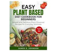 EASY PLANT-BASED DIET COOKBOOK FOR BEGINNERS: SIMPLE & DELICIOUS PLANT-POWERED RECIPES FOR EVERYDAY WELLNESS