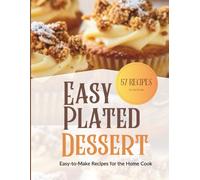 Easy Plated Desserts Cookbook: 57 Recipes for Home Cooks: Impressive Yet Easy-to-Make Desserts for Any Home Cook Featuring Thoughtful Ingredients, ... Helpful Tips for Preparation and Plating.