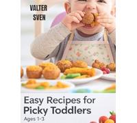 EASY RECIPES FOR PICKY TODDLERS AGES 1-3: Stress-Free Meals, Healthy Habits & Happy Toddlers at Every Table