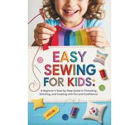 Easy Sewing for Kids: A Beginner’s Step-by-Step Guide to Threading, Stitching, and Creating with Fun and Confidence