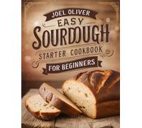 EASY SOURDOUGH STARTER COOKBOOK FOR BEGINNERS: Simple Step-by-Step Recipes to Create, Nurture, and Bake Perfectly Tangy Homemade Bread!