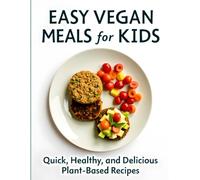 Easy Vegan Meals for Kids: Quick: Healthy, and Delicious Plant-Based Recipes