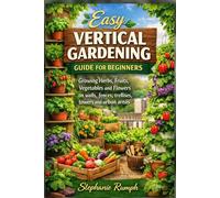Easy Vertical Gardening Guide For Beginners: Growing Herbs, Fruits, Vegetables and Flowers on walls, fences, trellises, towers and urban areas