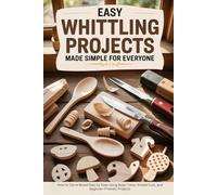 Easy Whittling Projects Made Simple for Everyone: How to Carve Wood Step by Step Using Basic Tools, Simple Cuts, and Beginner-Friendly Projects