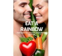 Eat A Rainbow: Your Guide To A Healthy Vegan Diet And Lifestyle