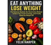 Eat Anything, Lose Weight: The Science-Backed, No-Restriction Method to Burn Fat, Crush Cravings, and Finally Keep the Weight Off