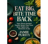 Eat Big, Bite Time Back: Fast, Flavor-Packed Family Meals That Turn Busy Nights Into Moments Of Joy