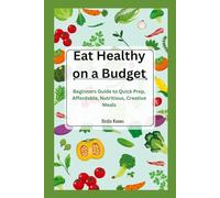 Eat Healthy on a Budget: Beginners Guide to Quick Prep, Affordable, Nutritious, Creative Meals