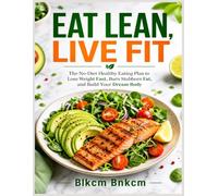 Eat Lean, Live Fit: The No-Diet Healthy Eating Plan to Lose Weight Fast, Burn Stubborn Fat, and Build Your Dream Body