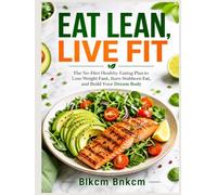 Eat Lean, Live Fit: The No-Diet Healthy Eating Plan to Lose Weight Fast, Burn Stubborn Fat, and Build Your Dream Body