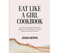 Eat Like A Girl Cookbook: Over 100 tasty recipes designed to support hormonal harmony, increase vitality, and promote fat loss.