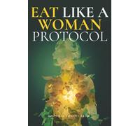 Eat Like a Woman Protocol: A Complete Protocol to Eat Smarter, Stress Less, and Finally Feel at Home in Your Body