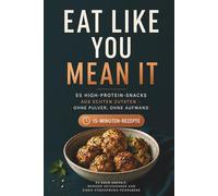 EAT LIKE YOU MEAN IT 55 High-Protein-Snacks aus echten Zutaten Ohne Pulver. Ohne Aufwand. Ohne leere Versprechen.: 15 Minuten Rezepte