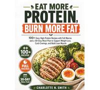 Eat More Protein, Burn More Fat: 100 Easy High-Protein Recipes with full Macros and 30-Day meal plan to support weight loss, curb cravings and build lean Muscle