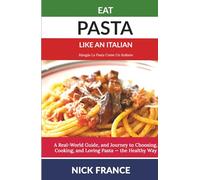 Eat Pasta Like An Italian: A Real-World Guide to Choosing, Cooking, and Loving Pasta - the Healthy Way