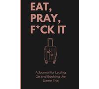 Eat, Pray, F*ck It: A journal for letting go and booking the damn trip