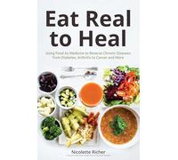 Eat Real to Heal: Using Food As Medicine to Reverse Chronic Diseases from Diabetes, Arthritis, Cancer and More