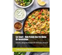Eat Smart - High Protein One Pot Küche für Berufstätige: Schnelle, sättigende Rezepte mit minimalem Abwasch