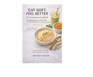 EAT SOFT, FEEL BETTER : The Gastroparesis Cookbook 69 Gentle Recipes with Smoothies and New Meal Plans for the Newly Diagnosed 2026 Edition : Nourish Your Body When Eating Feels Impossible