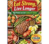 Eat Strong, Live Longer: High Protein Low Carb Cookbook for Seniors