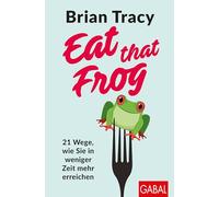 Eat that Frog: 21 Wege, wie Sie in weniger Zeit mehr erreichen
