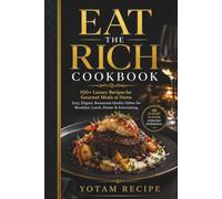 EAT THE RICH COOKBOOK: 100+ Luxury Recipes for Gourmet Meals at Home Easy, Elegant, Restaurant-Quality Dishes for Breakfast, Lunch, Dinner & Entertaining