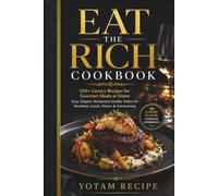EAT THE RICH COOKBOOK: 100+ Luxury Recipes for Gourmet Meals at Home Easy, Elegant, Restaurant-Quality Dishes for Breakfast, Lunch, Dinner & Entertaining