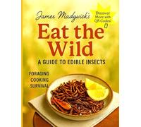 Eat the wild: A Complete visual guide to edible insects, survival cooking, global food traditions, and future protein solutions