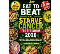 Eat to Beat and Starve Cancer For Beginners 2026: A Simple Guide to Whole Foods, Superfoods, Lean Proteins, Healthy Fats, and Fiber-Rich Meals with a 60-Day Meal Plan and 360 Flavorful Recipes
