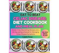 EAT TO BEAT CELIAC DISEASE: DIET COOKBOOK AND MEAL PLAN: GLUTEN-FREE, NOURISHING RECIPES AND A 30-DAY EATING SCHEDULE FOR MANAGING CELIAC DISEASE SYMPTOMS