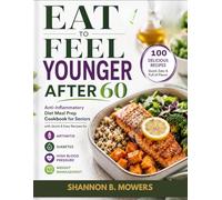 Eat to Feel Younger After 60: Anti-Inflammatory Diet Meal Prep Cookbook for Seniors with Quick & Easy Recipes for Arthritis, Diabetes, High Blood Pressure, and Weight Management