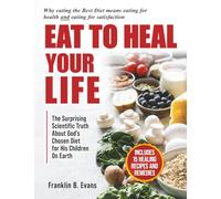EAT TO HEAL YOUR LIFE: The Surprising Scientific Truth About God’s Chosen Diet for His Children On Earth