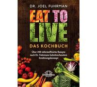Eat to Live - Das Kochbuch: Über 200 nährstoffreiche Rezepte nach Dr. Fuhrmans bahnbrechendem Ernährungskonzept