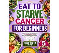 Eat to Starve Cancer For Beginners: Complete Nutrition Guide with Immune Support Foods, Anti-Inflammatory Strategies, Healthy Cell Support, 60-Day Meal Plan & 360 Easy Recipes