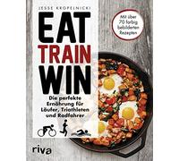 Eat. Train. Win: Die perfekte Ernährung für Läufer, Triathleten und Radfahrer