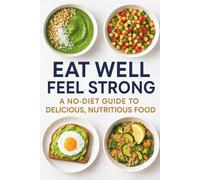 Eat Well, Feel Strong: A No-Diet Guide to Delicious, Nutritious Food