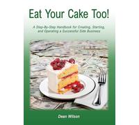 Eat Your Cake Too!: A Step-By Step Handbook for Creating, Starting, and Operating a Successful Side Business