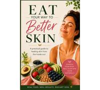 Eat Your Way to Better Skin: A Practical, Holistic Guide to Healing Skin From the Inside Out