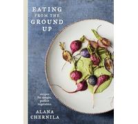 Eating from the Ground Up: Recipes for Simple, Perfect Vegetables: A Cookbook