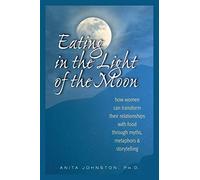 Eating in the Light of the Moon: How Women Can Transform Their Relationship with Food Through Myths, Metaphors, and Storytelling