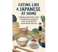 Eating Like a Japanese at Home: Simple Recipes and Everyday Habits for Authentic Japanese Meals
