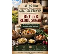 Eating Like Your Great-Grandparents for Better Blood Sugar: Traditional Foods, Simple Meals, and Old-Fashioned Habits for Modern Health