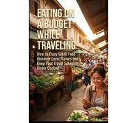 EATING ON A BUDGET WHILE TRAVELING: How to Enjoy Great Food Discover Local Flavors and Keep Your Travel Spending Under Control