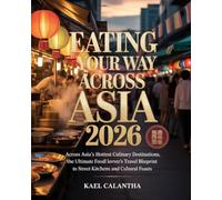 EATING YOUR WAY ACROSS ASIA 2026: ACROSS ASIA’S HOTTEST CULINARY DESTINATIONS, THE ULTIMATE FOOD LOVER’S TRAVEL BLUEPRINT TO STREET EATS, HIDDEN KITCHENS AND CULTURAL FEASTS