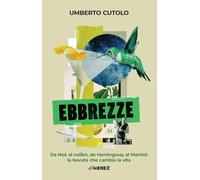 Ebbrezze. Da Noè al colibrì, da Hemingway al Martini: la bevuta che cambia la vita