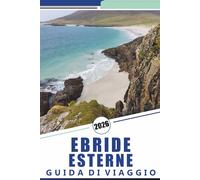 EBRIDE ESTERNE GUIDA DI VIAGGIO 2026: Esplorare le Isole Occidentali della Scozia, spiagge, percorsi panoramici, mappe dettagliate, avventure ... consigli pratici di viaggio per i visitatori